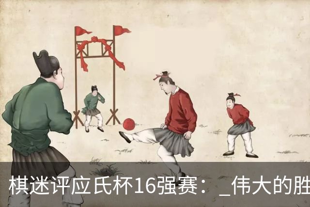 棋迷评应氏杯16强赛： 伟大的胜利！给王星昊满分