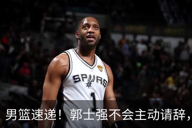 男篮速递！郭士强不会主动请辞，崔永熙承认打不过，胡明轩深夜发声